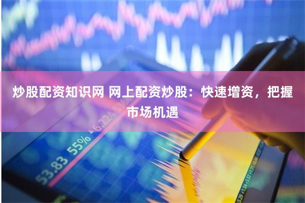 炒股配资知识网 网上配资炒股：快速增资，把握市场机遇