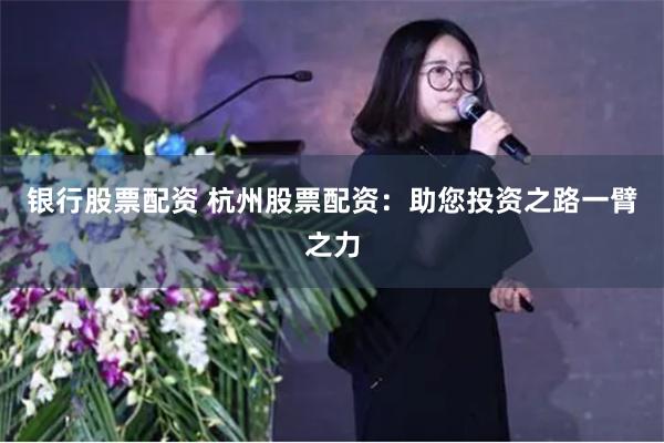 银行股票配资 杭州股票配资：助您投资之路一臂之力