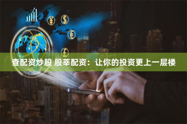 查配资炒股 股莘配资：让你的投资更上一层楼
