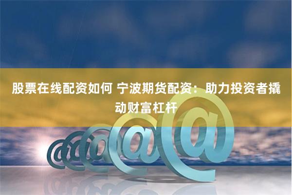 股票在线配资如何 宁波期货配资：助力投资者撬动财富杠杆