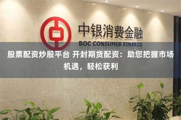 股票配资炒股平台 开封期货配资：助您把握市场机遇，轻松获利