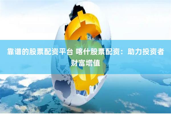 靠谱的股票配资平台 喀什股票配资：助力投资者财富增值