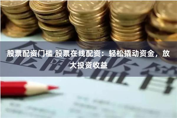 股票配资门槛 股票在线配资：轻松撬动资金，放大投资收益