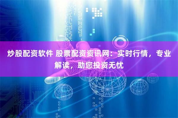 炒股配资软件 股票配资资讯网：实时行情，专业解读，助您投资无忧