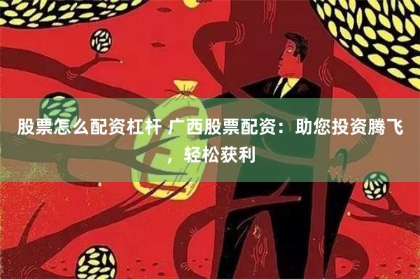 股票怎么配资杠杆 广西股票配资：助您投资腾飞，轻松获利