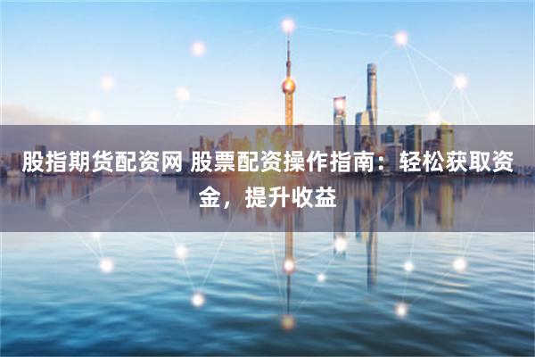股指期货配资网 股票配资操作指南：轻松获取资金，提升收益