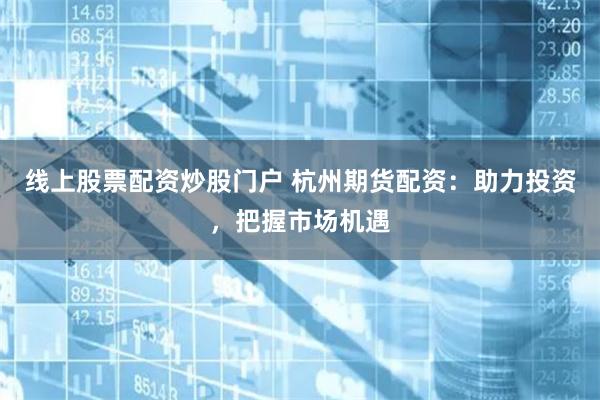 线上股票配资炒股门户 杭州期货配资：助力投资，把握市场机遇