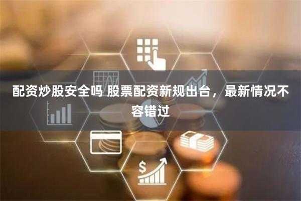 配资炒股安全吗 股票配资新规出台，最新情况不容错过