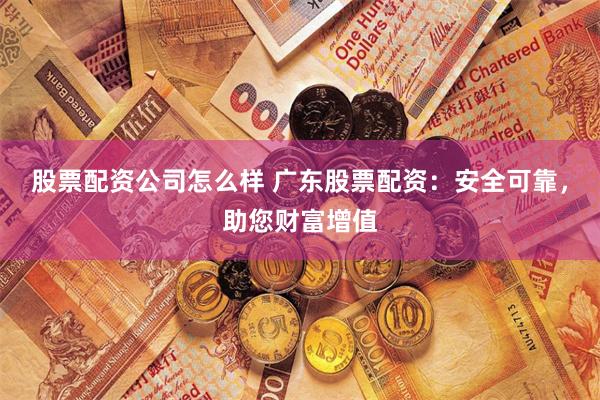 股票配资公司怎么样 广东股票配资：安全可靠，助您财富增值