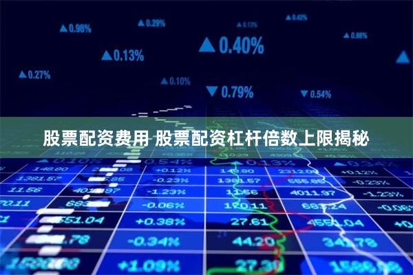 股票配资费用 股票配资杠杆倍数上限揭秘