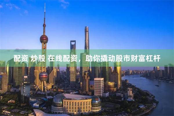 配资 炒股 在线配资，助你撬动股市财富杠杆