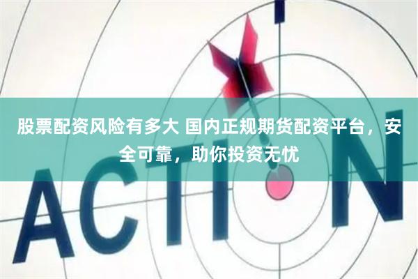 股票配资风险有多大 国内正规期货配资平台，安全可靠，助你投资无忧