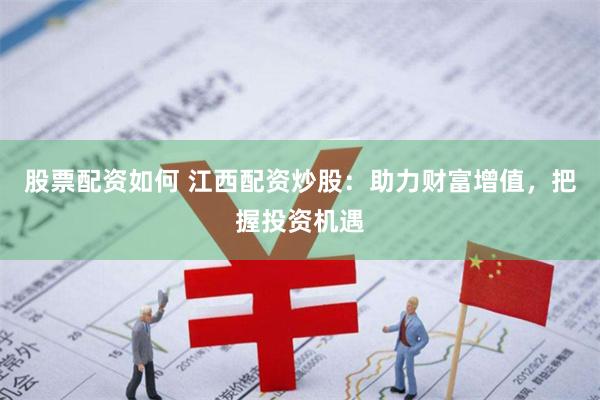 股票配资如何 江西配资炒股：助力财富增值，把握投资机遇