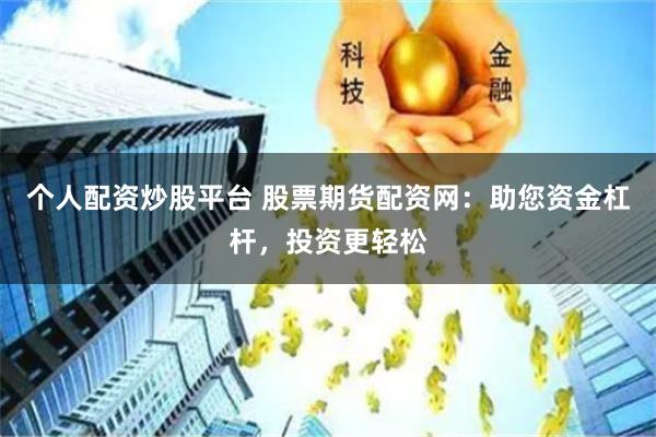 个人配资炒股平台 股票期货配资网：助您资金杠杆，投资更轻松