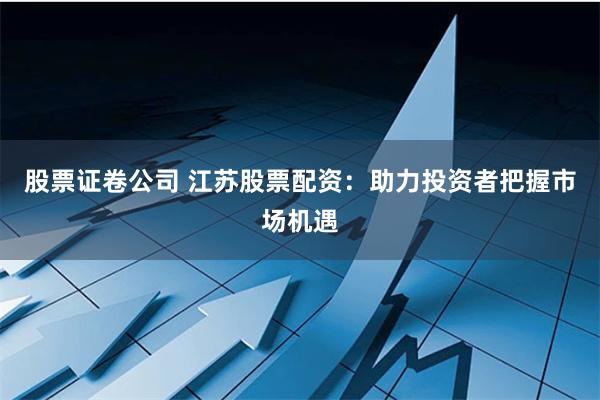 股票证卷公司 江苏股票配资：助力投资者把握市场机遇