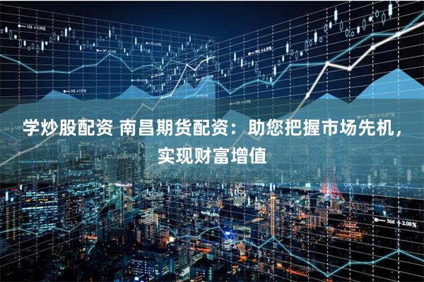 学炒股配资 南昌期货配资：助您把握市场先机，实现财富增值