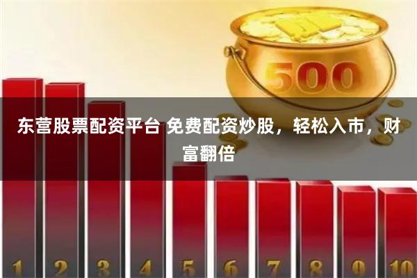 东营股票配资平台 免费配资炒股，轻松入市，财富翻倍