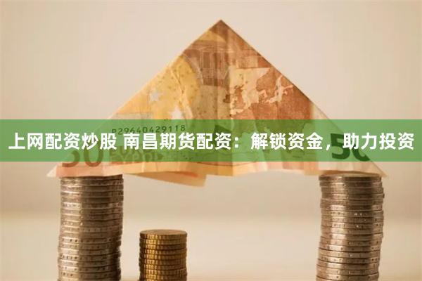 上网配资炒股 南昌期货配资：解锁资金，助力投资