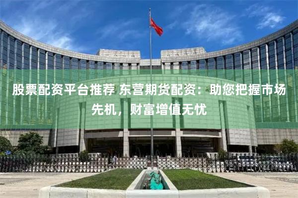 股票配资平台推荐 东营期货配资：助您把握市场先机，财富增值无忧