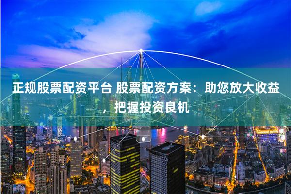 正规股票配资平台 股票配资方案：助您放大收益，把握投资良机
