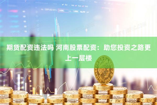 期货配资违法吗 河南股票配资：助您投资之路更上一层楼