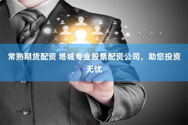 常熟期货配资 塔城专业股票配资公司，助您投资无忧