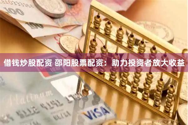借钱炒股配资 邵阳股票配资：助力投资者放大收益