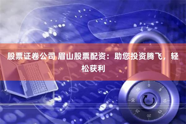 股票证卷公司 眉山股票配资：助您投资腾飞，轻松获利