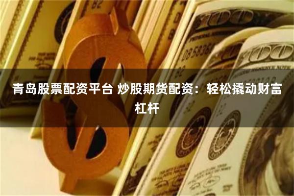 青岛股票配资平台 炒股期货配资：轻松撬动财富杠杆
