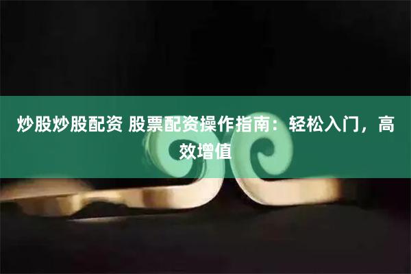 炒股炒股配资 股票配资操作指南：轻松入门，高效增值