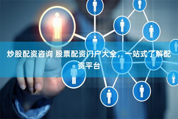 炒股配资咨询 股票配资门户大全，一站式了解配资平台