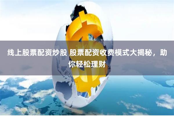 线上股票配资炒股 股票配资收费模式大揭秘，助你轻松理财