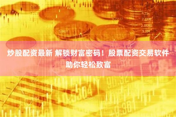炒股配资最新 解锁财富密码！股票配资交易软件助你轻松致富