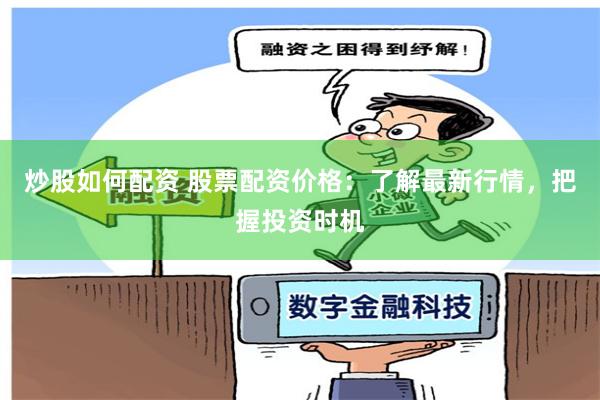 炒股如何配资 股票配资价格：了解最新行情，把握投资时机