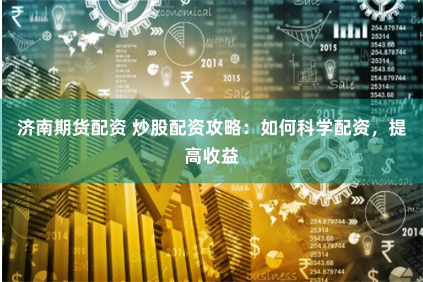 济南期货配资 炒股配资攻略：如何科学配资，提高收益