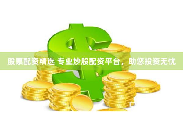 股票配资精选 专业炒股配资平台，助您投资无忧