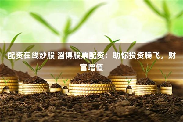 配资在线炒股 淄博股票配资：助你投资腾飞，财富增值