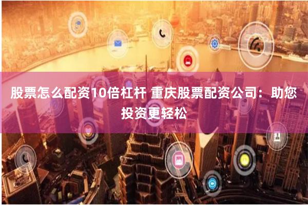 股票怎么配资10倍杠杆 重庆股票配资公司：助您投资更轻松