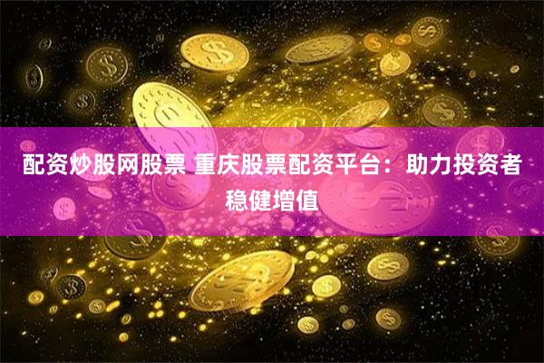 配资炒股网股票 重庆股票配资平台：助力投资者稳健增值