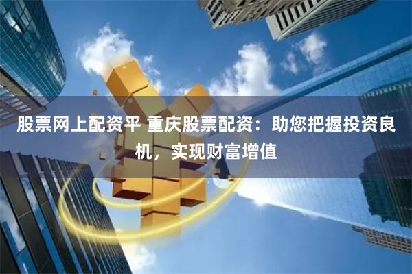 股票网上配资平 重庆股票配资：助您把握投资良机，实现财富增值