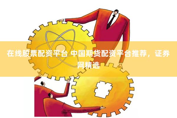 在线股票配资平台 中国期货配资平台推荐，证券网精选