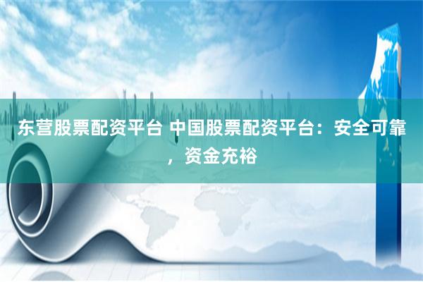 东营股票配资平台 中国股票配资平台：安全可靠，资金充裕
