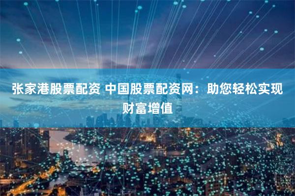 张家港股票配资 中国股票配资网：助您轻松实现财富增值