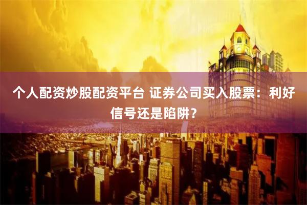 个人配资炒股配资平台 证券公司买入股票：利好信号还是陷阱？