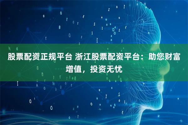 股票配资正规平台 浙江股票配资平台：助您财富增值，投资无忧
