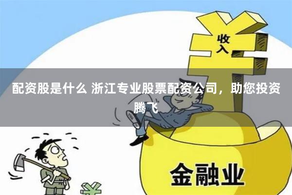 配资股是什么 浙江专业股票配资公司，助您投资腾飞