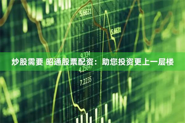 炒股需要 昭通股票配资：助您投资更上一层楼