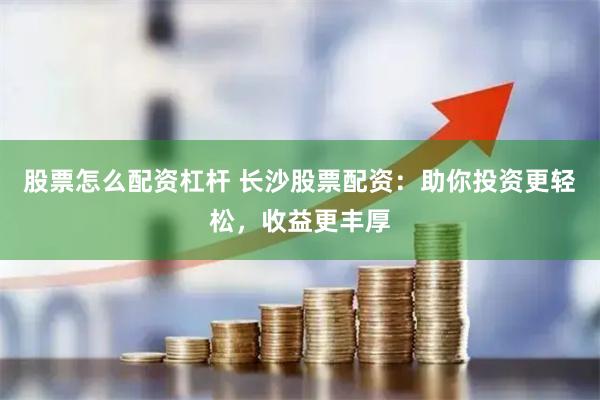 股票怎么配资杠杆 长沙股票配资：助你投资更轻松，收益更丰厚