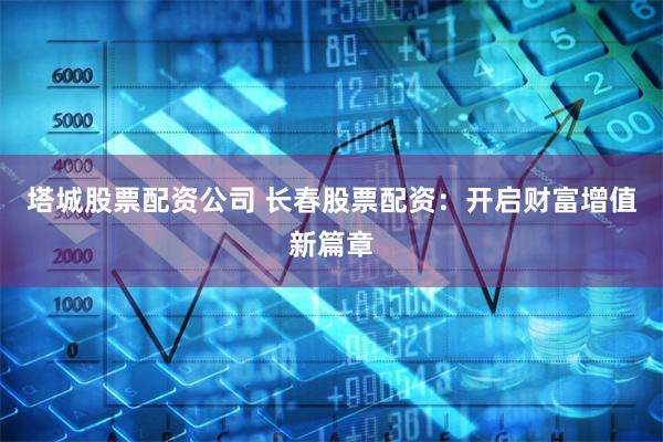 塔城股票配资公司 长春股票配资：开启财富增值新篇章