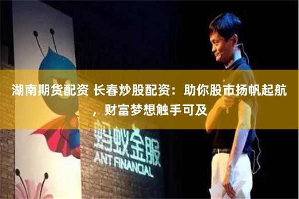 湖南期货配资 长春炒股配资：助你股市扬帆起航，财富梦想触手可及